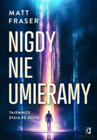 Nigdy nie umieramy. Tajemnica życia po życiu - Matt Fraser [KSIĄZKA]
