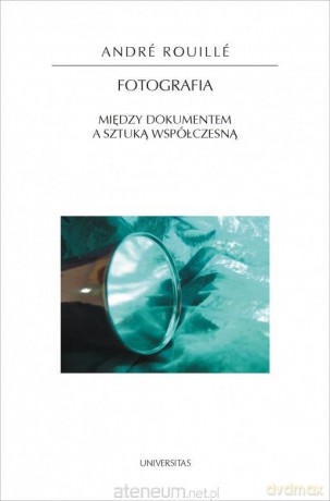 Fotografia. Między dokumentem a sztuką współczesną - Andre Rouille [KSIĄŻKA]