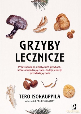 Grzyby lecznicze. Przewodnik po azjatyckich... - Tero Isokauppila, Four Sigmatic [KSIĄŻKA]