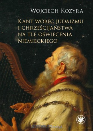 Kant wobec judaizmu i chrześcijaństwa na tle... - Wojciech Kozyra [KSIĄŻKA]