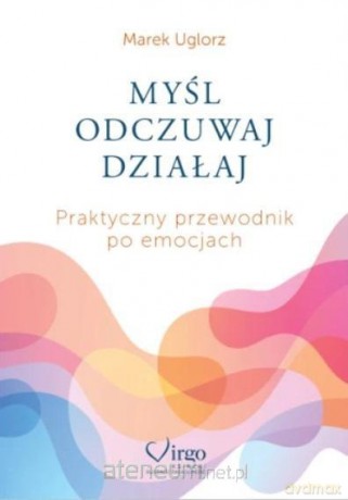Myśl, odczuwaj, działaj. Praktyczny przewodnik... - Marek Uglorz [KSIĄŻKA]