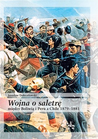 Wojna o saletrę między Boliwią i Peru a Chile - Jarosław Dobrzelewski [KSIĄŻKA]