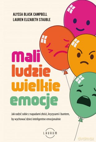 Mali ludzie - wielkie emocje. Jak radzić sobie z napadami złości, kryzysami i buntem, by wychować dzieci inteligentne emocjonalnie - Alyssa Blask Campbell, Lauren Elizabeth Stauble [KSIĄŻKA]