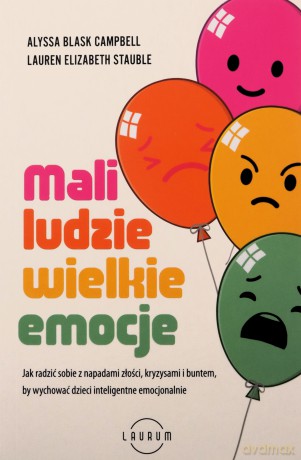 Mali ludzie - wielkie emocje. Jak radzić sobie z napadami złości, kryzysami i buntem, by wychować dzieci inteligentne emocjonalnie - Alyssa Blask Campbell, Lauren Elizabeth Stauble [KSIĄŻKA]