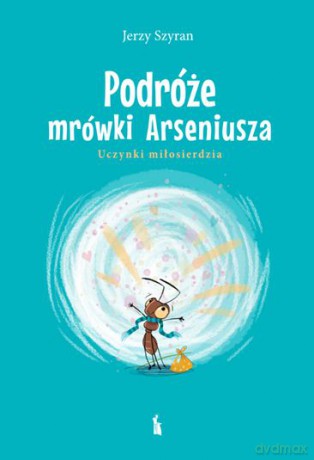 Podróże mrówki Arseniusza. Uczynki miłosierdzia - Jerzy Szyran [KSIĄŻKA]
