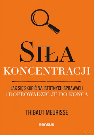 Siła koncentracji. Jak się skupić na istotnych sprawach i doprowadzić je do końca - Thibaut Meurisse [KSIĄŻKA]