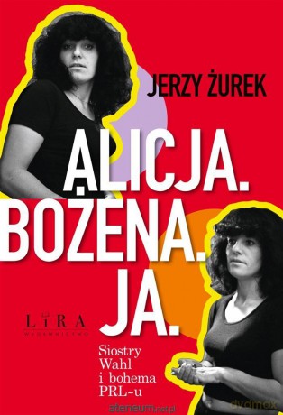 Alicja. Bożena. Ja. Siostry Wahl i bohema PRL-u - Jerzy Żurek [KSIĄŻKA]