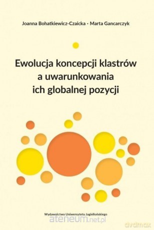 Ewolucja koncepcji klastrów a uwarunkowania ich globalnej pozycji - Joanna Bohatkiewicz-Czaicka, Marta Gancarczyk [KSIĄŻKA]