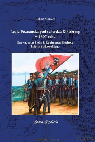 Legia Poznańska pod twierdzą Kołobrzeg w 1807 roku - Robert Maziarz [KSIĄŻKA]