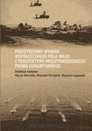 Przestrzenny wymiar współczesnego pola walki z perspektywy międzynarodowego prawa humanitarnego - Marcin Marcinko, Wojciech Chrząścik, Wojciech Ługowski [KSIĄŻKA]