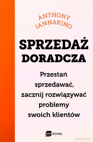 Sprzedaż doradcza. Przestań sprzedawać, zacznij rozwiązywać problemy swoich klientów - Anthony Iannarino [KSIĄŻKA]