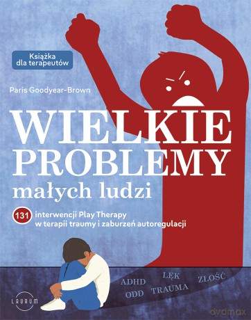 Wielkie problemy małych ludzi. 131 interwencji Play Therapy w terapii traumy i zaburzeń autoregulacji - Paris Goodyear-Brown [KSIĄŻKA]