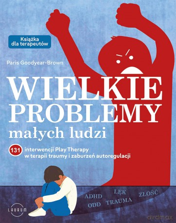 Wielkie problemy małych ludzi. 131 interwencji Play Therapy w terapii traumy i zaburzeń autoregulacji - Paris Goodyear-Brown [KSIĄŻKA]