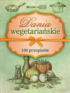 Dania wegetariańskie. 100 przepisów [KSIĄŻKA]