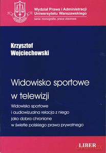 Widowisko sportowe w telewizji. Widowisko sportowe i audiowizualna relacja z niego jako dobra chronione w świetle polskiego prawa prywatnego - Wojciechowski Krzysztof [KSIĄŻKA]