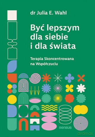 Być lepszym dla siebie i dla świata. Terapia Skoncentrowana na Współczuciu - Julia E. Wahl [KSIĄŻKA]