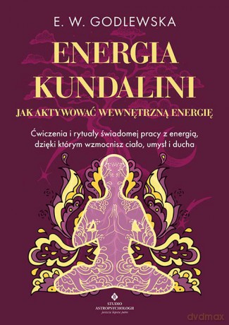 Energia kundalini. Jak aktywować wewnętrzną energię. Ćwiczenia i rytuały świadomej pracy z energią, dzięki którym wzmocnisz ciało, umysł i ducha - E. W. Godlewska [KSIĄŻKA]