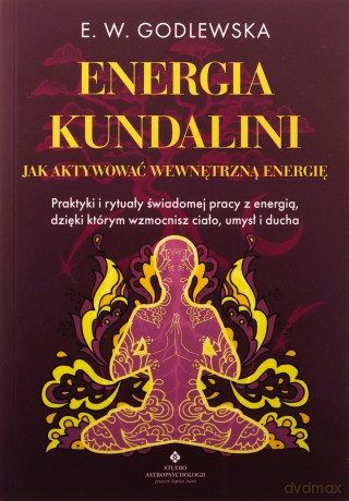 Energia kundalini. Jak aktywować wewnętrzną energię. Ćwiczenia i rytuały świadomej pracy z energią, dzięki którym wzmocnisz ciało, umysł i ducha - E. W. Godlewska [KSIĄŻKA]