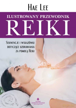 Ilustrowany przewodnik Reiki. Sekwencje i wskazówki dotyczące uzdrawiania za pomocą Reiki - Hae Lee [KSIĄŻKA]