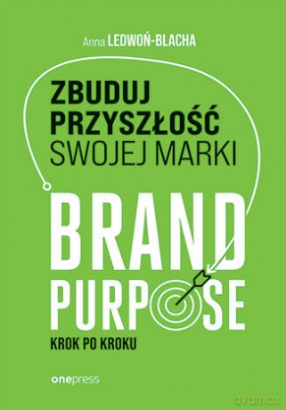 Zbuduj przyszłość swojej marki. Brand purpose krok po kroku - Anna Ledwoń [KSIĄŻKA]