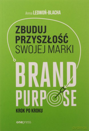Zbuduj przyszłość swojej marki. Brand purpose krok po kroku - Anna Ledwoń [KSIĄŻKA]
