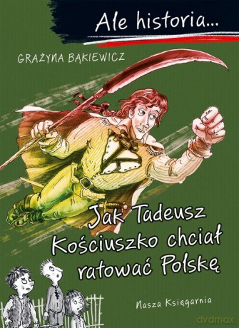 Ale historia Jak Tadeusz Kościuszko chciał ratować Polskę - Grażyna Bąkiewicz [KSIĄŻKA]