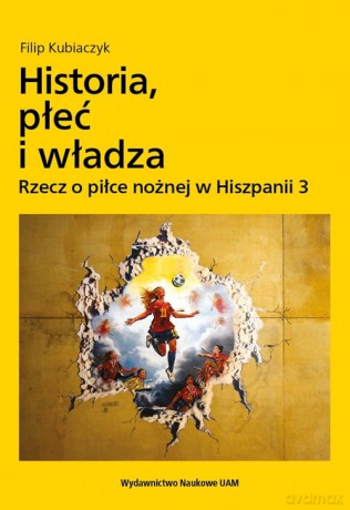 Historia, płeć i władza. Rzecz o piłce nożnej w Hiszpanii 3 - Filip Kubiaczyk [KSIĄŻKA]