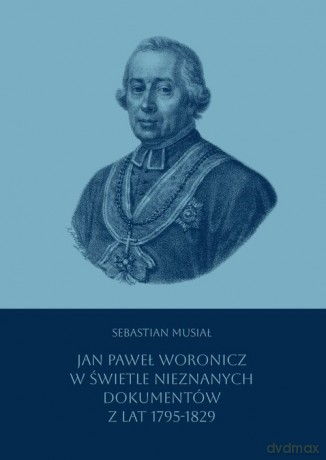 Jan Paweł Woronicz w świetle nieznanych dokumentów z lat 1795-1829 - Musiał Sebastian [KSIĄŻKA]