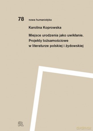 Miejsce urodzenia jako uwikłanie. Projekty tożsamościowe w literaturze polskiej i żydowskiej - Karolina Koprowska [KSIĄŻKA]