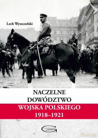 Naczelne Dowództwo Wojska Polskiego 1918-1921 - Lech Wyszczelski [KSIĄŻKA]