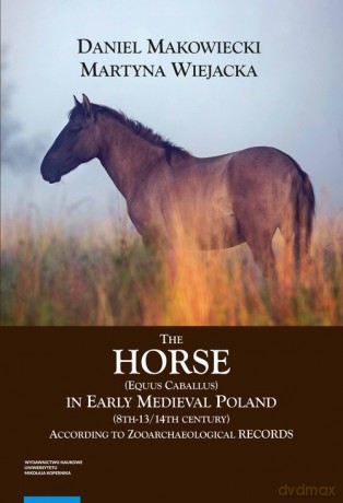 The Horse (Equus caballus) in Early Medieval Poland (8th-13th/14th Century) - Martyna Wiejacka, Daniel Makowieck [KSIĄŻKA]