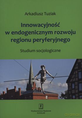 Innowacyjność W Endogenicznym Rozwoju Regionu Peryferyjnego - Arkadiusz Tuziak [KSIĄŻKA]