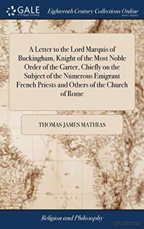 A Letter to the Lord Marquis of Buckingham, Knight of the Most Noble Order of the Garter, Chiefly on the Subject of the Numerous Emigrant French Priests and Others of the Church of Rome: Second Ed - Thomas Jame Mathias [KSIĄŻKA]