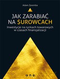 Jak Zarabiać Na Surowcach Inwestycje Na Rynkach Towarowych W Czasach Finansjalizacji - Adam Zaremba [KSIĄŻKA]