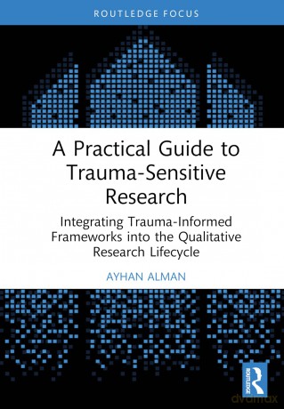 A Practical Guide to Trauma-Sensitive Research: Integrating Trauma-Informed Frameworks into the Qualitative Research Lifecycle - Alman Ayhan [KSIĄŻKA]