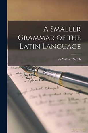 A Smaller Grammar of the Latin Language (microform) - William, Sir, Smith [KSIĄŻKA]