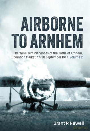 Airborne to Arnhem Volume 2: Personal Reminiscences of the Battle of Arnhem, Operation Market, 17th-26th September 1944 - Grant Newell [KSIĄŻKA]
