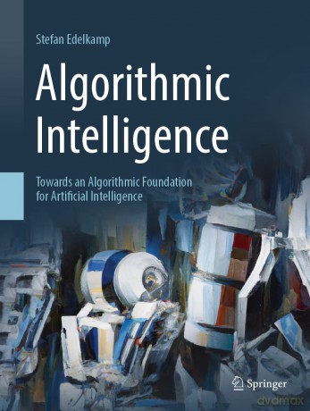 Algorithmic Intelligence: Towards an Algorithmic Foundation for Artificial Intelligence (Artificial Intelligence: Foundations, Theory, and Algorithms) - Stefan Edelkamp [KSIĄŻKA]
