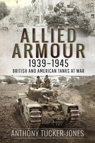 Allied Armour, 1939 1945: British and American Tanks at War - Anthon Tucker-Jones [KSIĄŻKA]