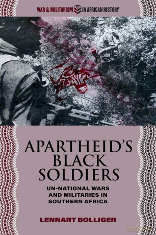 Apartheid's Black Soldiers: Un-national Wars and Militaries in Southern Africa (War and Militarism in African History) - Lennart Bolliger [KSIĄŻKA]