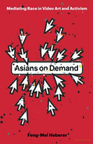 Asians on Demand: Mediating Race in Video Art and Activism - Feng-Mei Heberer [KSIĄŻKA]