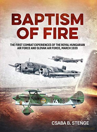 Baptism Of Fire: The First Combat Experiences of the Royal Hungarian Air Force and Slovak Air Force, March 1939 - Csaba B. Stenge [KSIĄŻKA]