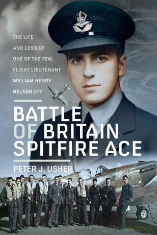 Battle of Britain Spitfire Ace: The Life and Loss of One of The Few, Flight Lieutenant William Henry Nelson DFC - Peter J. Usher [KSIĄŻKA]