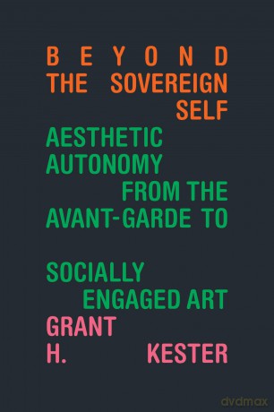 Beyond the Sovereign Self: Aesthetic Autonomy from the Avant-Garde to Socially Engaged Art - Grant H. Kester [KSIĄŻKA]