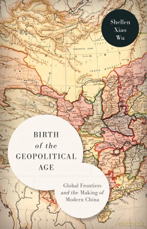 Birth of the Geopolitical Age: Global Frontiers and the Making of Modern China - Shellen Xiao Wu [KSIĄŻKA]