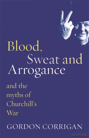 Blood, Sweat and Arrogance: The Myths of Churchill's War - Gordon Corrigan [KSIĄŻKA]