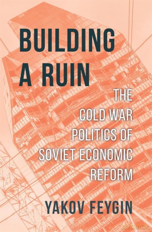Building a Ruin: The Cold War Politics of Soviet Economic Reform - Yakov Feygin [KSIĄŻKA]