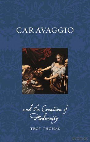 Caravaggio and the Creation of Modernity (Renaissance Lives) - Troy Thomas [KSIĄŻKA]