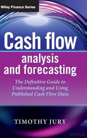 Cash Flow Analysis and Forecasting: The Definitive Guide to Understanding and Using Published Cash Flow Data (The Wiley Finance Series) - Timothy Jury [KSIĄŻKA]