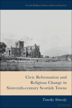 Civic Reformation and Religious Change in Sixteenth-Century Scottish Towns (Scottish Religious Cultures) - Slonosky Timothy [KSIĄŻKA]